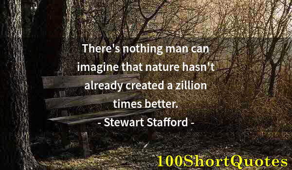 Quote by Albert Einstein: There's nothing man can imagine that nature hasn't already created a zillion times better.