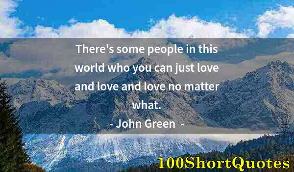 Quote by Albert Einstein: There's some people in this world who you can just love and love and love no matter what.