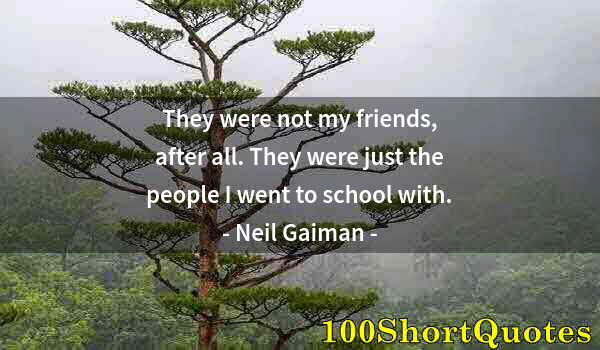 Quote by Albert Einstein: They were not my friends, after all. They were just the people I went to school with.