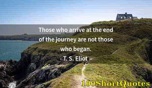 Quote by Albert Einstein: Those who arrive at the end of the journey are not those who began.