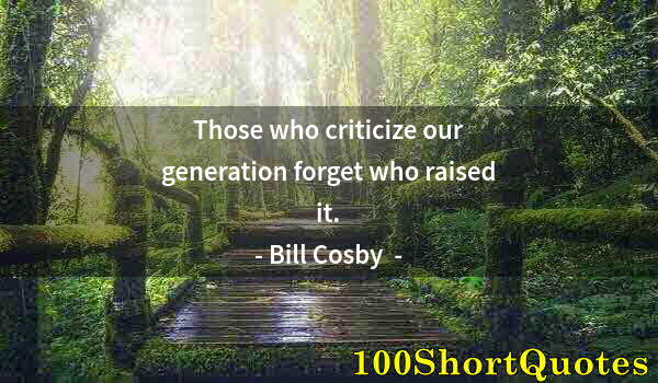 Quote by Albert Einstein: Those who criticize our generation forget who raised it.