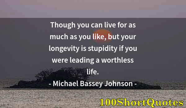 Quote by Albert Einstein: Though you can live for as much as you like, but your longevity is stupidity if you were leading a w...