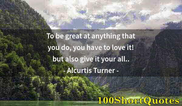 Quote by Albert Einstein: To be great at anything that you do, you have to love it! but also give it your all..