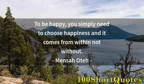 Quote by Albert Einstein: To be happy, you simply need to choose happiness and it comes from within not without.