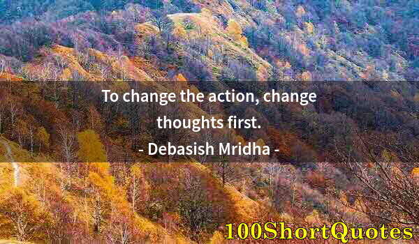 Quote by Albert Einstein: To change the action, change thoughts first.