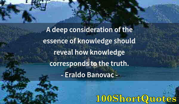 Quote by Albert Einstein: A deep consideration of the essence of knowledge should reveal how knowledge corresponds to the trut...