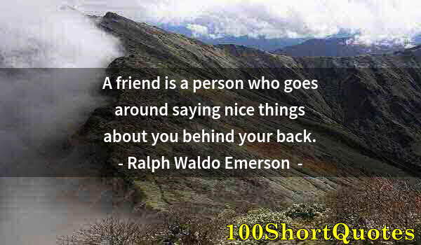 Quote by Albert Einstein: A friend is a person who goes around saying nice things about you behind your back.