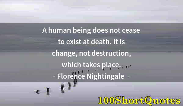 Quote by Albert Einstein: A human being does not cease to exist at death. It is change, not destruction, which takes place.