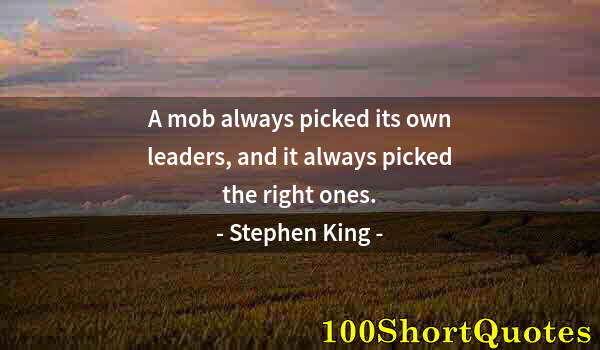 Quote by Albert Einstein: A mob always picked its own leaders, and it always picked the right ones.