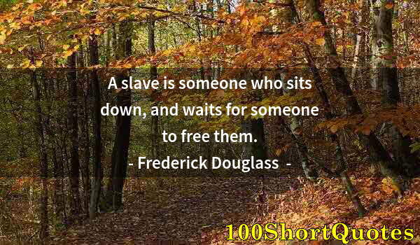 Quote by Albert Einstein: A slave is someone who sits down, and waits for someone to free them.