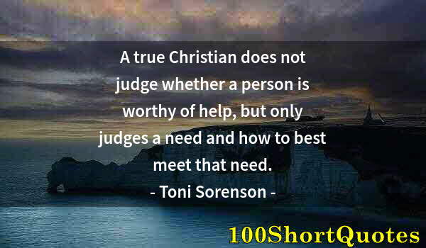 Quote by Albert Einstein: A true Christian does not judge whether a person is worthy of help, but only judges a need and how t...