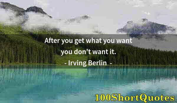 Quote by Albert Einstein: After you get what you want you don't want it.