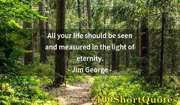 Quote by Albert Einstein: All your life should be seen and measured in the light of eternity.