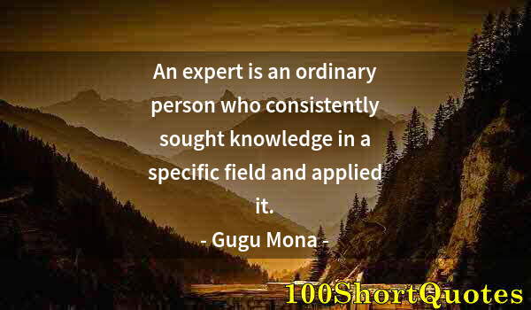 Quote by Albert Einstein: An expert is an ordinary person who consistently sought knowledge in a specific field and applied it...