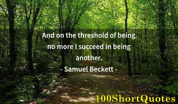 Quote by Albert Einstein: And on the threshold of being no more I succeed in being another.