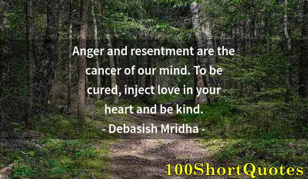 Quote by Albert Einstein: Anger and resentment are the cancer of our mind. To be cured, inject love in your heart and be kind.