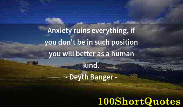 Quote by Albert Einstein: Anxiety ruins everything, if you don't be in such position you will better as a human kind.