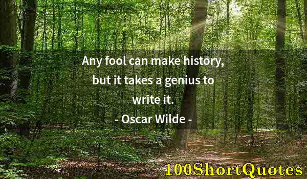 Quote by Albert Einstein: Any fool can make history, but it takes a genius to write it.