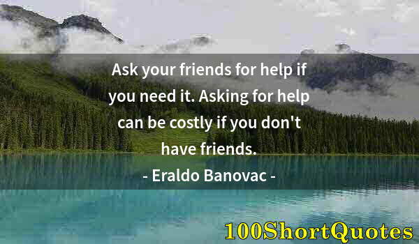 Quote by Albert Einstein: Ask your friends for help if you need it. Asking for help can be costly if you don't have friends.