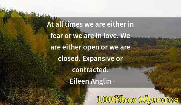 Quote by Albert Einstein: At all times we are either in fear or we are in love. We are either open or we are closed. Expansive...