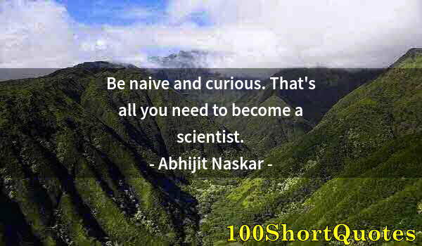 Quote by Albert Einstein: Be naive and curious. That's all you need to become a scientist.