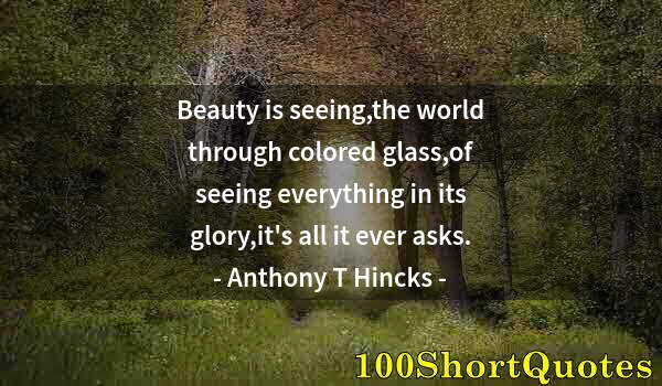 Quote by Albert Einstein: Beauty is seeing,the world through colored glass,of seeing everything in its glory,it's all it ever ...