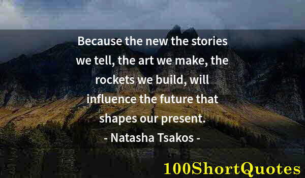 Quote by Albert Einstein: Because the new the stories we tell, the art we make, the rockets we build, will influence the futur...