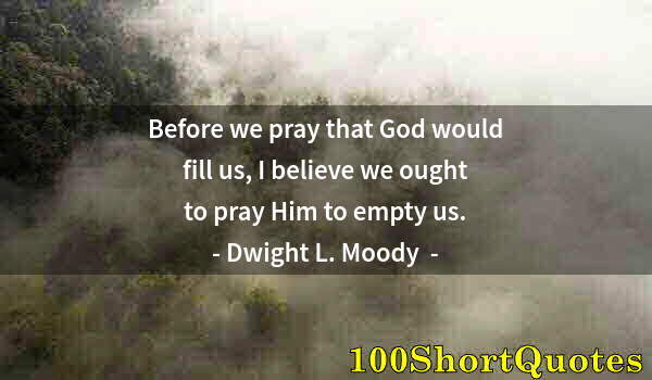 Quote by Albert Einstein: Before we pray that God would fill us, I believe we ought to pray Him to empty us.