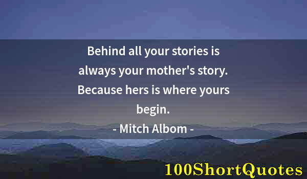 Quote by Albert Einstein: Behind all your stories is always your mother's story. Because hers is where yours begin.