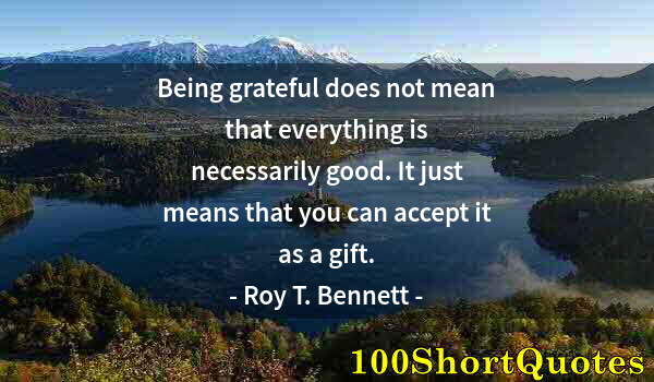 Quote by Albert Einstein: Being grateful does not mean that everything is necessarily good. It just means that you can accept ...