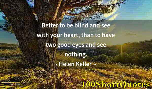 Quote by Albert Einstein: Better to be blind and see with your heart, than to have two good eyes and see nothing.