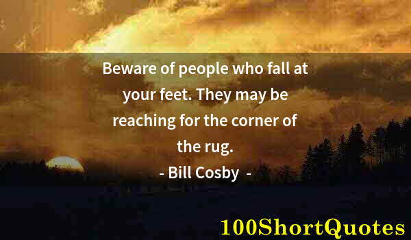 Quote by Albert Einstein: Beware of people who fall at your feet. They may be reaching for the corner of the rug.