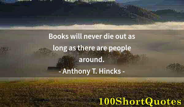 Quote by Albert Einstein: Books will never die out as long as there are people around.