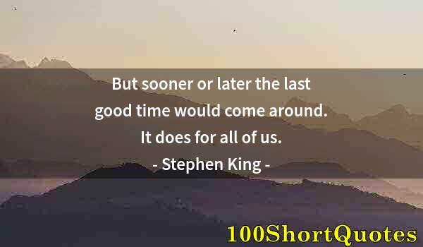 Quote by Albert Einstein: But sooner or later the last good time would come around. It does for all of us.