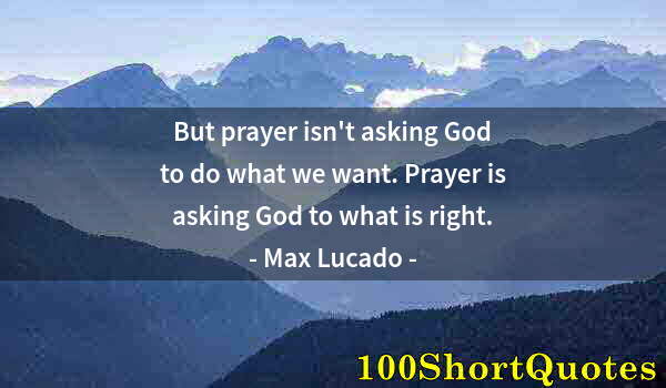 Quote by Albert Einstein: But prayer isn't asking God to do what we want. Prayer is asking God to what is right.