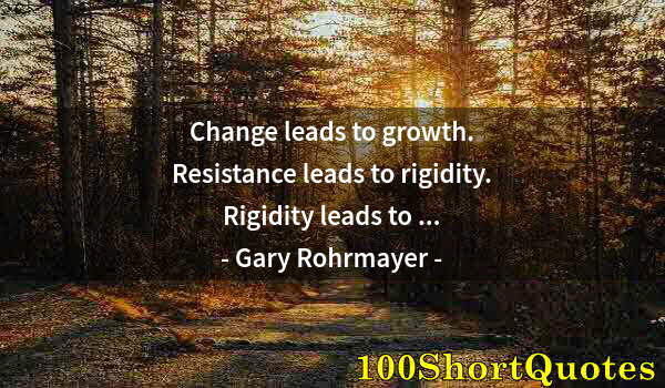 Quote by Albert Einstein: Change leads to growth. Resistance leads to rigidity. Rigidity leads to ...