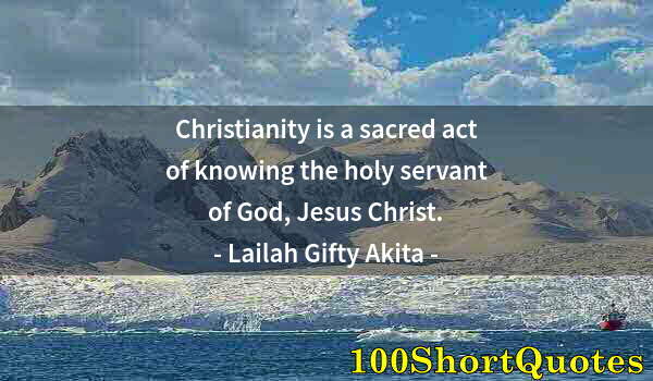 Quote by Albert Einstein: Christianity is a sacred act of knowing the holy servant of God, Jesus Christ.