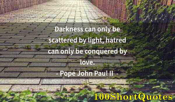 Quote by Albert Einstein: Darkness can only be scattered by light, hatred can only be conquered by love.