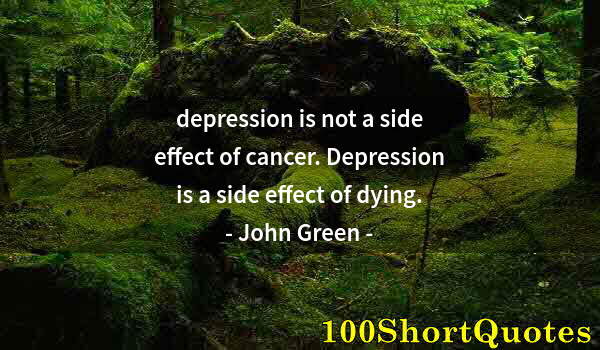 Quote by Albert Einstein: depression is not a side effect of cancer. Depression is a side effect of dying.