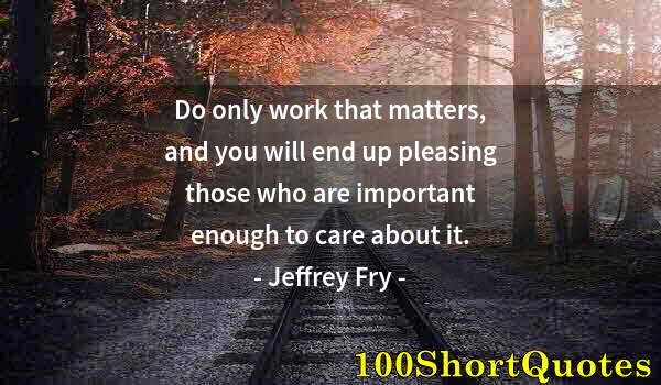 Quote by Albert Einstein: Do only work that matters, and you will end up pleasing those who are important enough to care about...