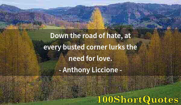 Quote by Albert Einstein: Down the road of hate, at every busted corner lurks the need for love.