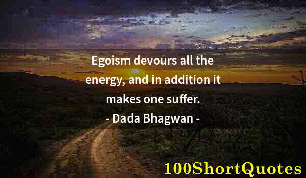 Quote by Albert Einstein: Egoism devours all the energy, and in addition it makes one suffer.