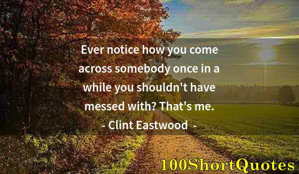 Quote by Albert Einstein: Ever notice how you come across somebody once in a while you shouldn't have messed with? That's me.