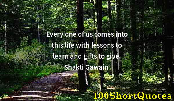 Quote by Albert Einstein: Every one of us comes into this life with lessons to learn and gifts to give.