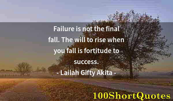 Quote by Albert Einstein: Failure is not the final fall. The will to rise when you fall is fortitude to success.