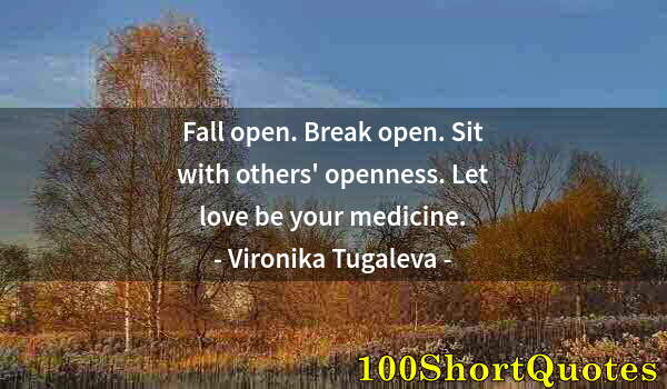 Quote by Albert Einstein: Fall open. Break open. Sit with others' openness. Let love be your medicine.