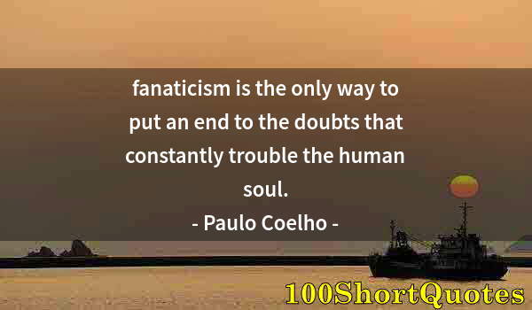 Quote by Albert Einstein: fanaticism is the only way to put an end to the doubts that constantly trouble the human soul.