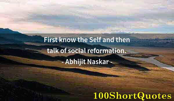 Quote by Albert Einstein: First know the Self and then talk of social reformation.