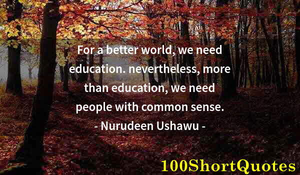 Quote by Albert Einstein: For a better world, we need education. nevertheless, more than education, we need people with common...