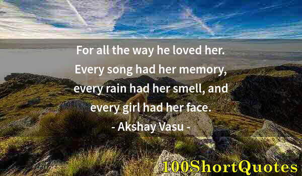 Quote by Albert Einstein: For all the way he loved her. Every song had her memory, every rain had her smell, and every girl ha...